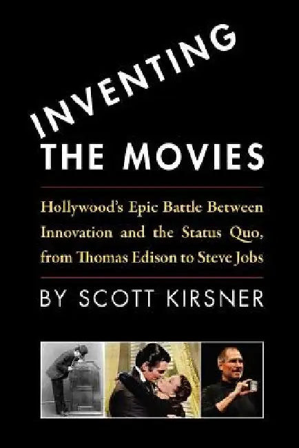 Inventing The Movies: Hollywood's Epic Battle Between Innovation And The Status Quo, From Thomas Edison To Steve Jobs by Scott Kirsner