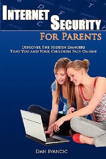 Internet Security For Parents: Discover The Hidden Dangers That You And Your Children Face Online by Dan Ivancic