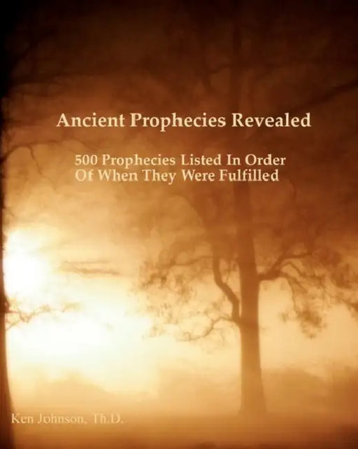 Ancient Prophecies Revealed: 500 Prophecies Listed In Order Of When They Were Fulfilled by Ken Johnson Th D.