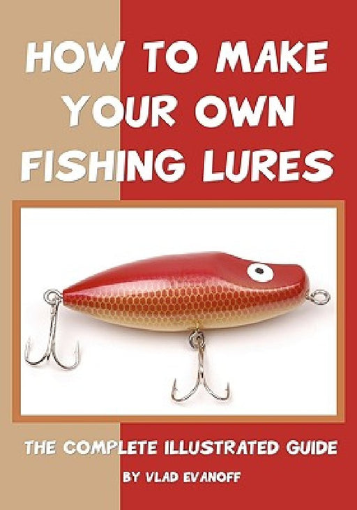 How To Make Your Own Fishing Lures: The Complete Illustrated Guide by Vlad Evanoff