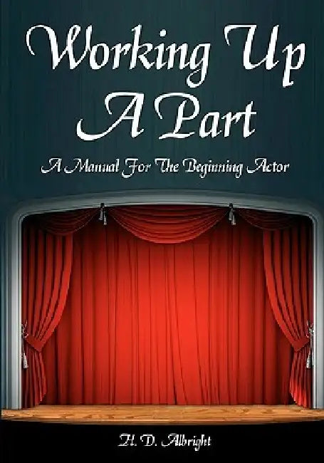 Working Up A Part: A Manual For The Beginning Actor by H. D. Albright