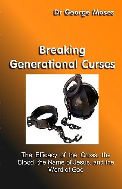 Breaking Generational Curses: The Efficacy Of The Cross, The Blood, The Name Of Jesus Christ And The Word Of God by George Moses