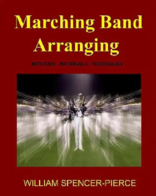 Marching Band Arranging: Methods, Materials, Techniques by William Spencer-Pierce