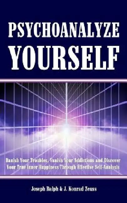 Psychoanalyze Yourself: Banish Your Troubles, Vanish Your Addictions And Discover Your True Inner Happiness Through Effective Self-Analysis by J. Konrad Zeuss