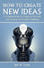 How To Create New Ideas: A Comprehensive Course in The Art and Science of Creative Thinking by Jack W. Taylor