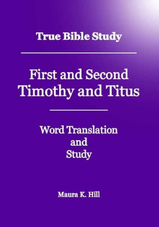 True Bible Study - First And Second Timothy And Titus by Maura K. Hill