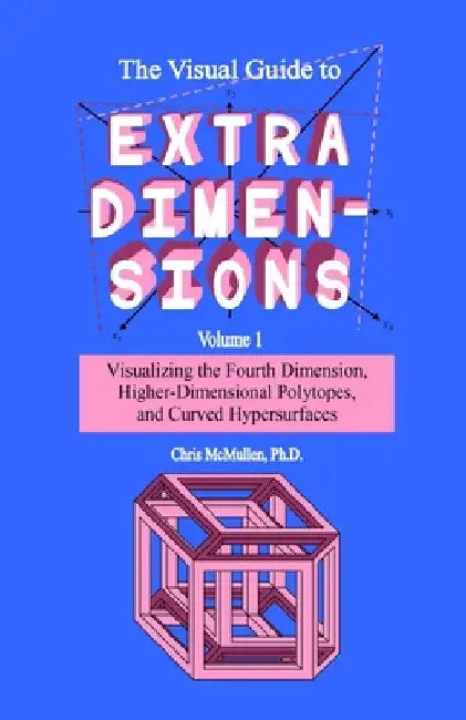 The Visual Guide To Extra Dimensions: Visualizing The Fourth Dimension, Higher-Dimensional Polytopes, And Curved Hypersurfaces by Chris McMullen