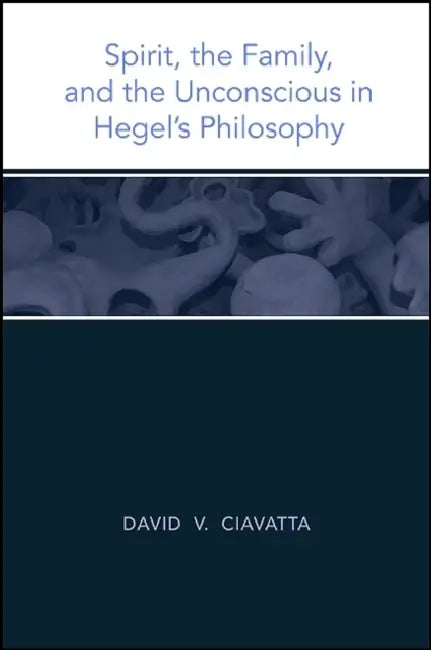 Spirit, the Family, and the Unconscious in Hegel's Philosophy by David V. Ciavatta