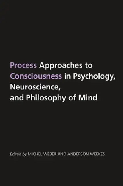 Process Approaches to Consciousness in Psychology, Neuroscience, and Philosophy of Mind by Michel Weber, Anderson Weekes