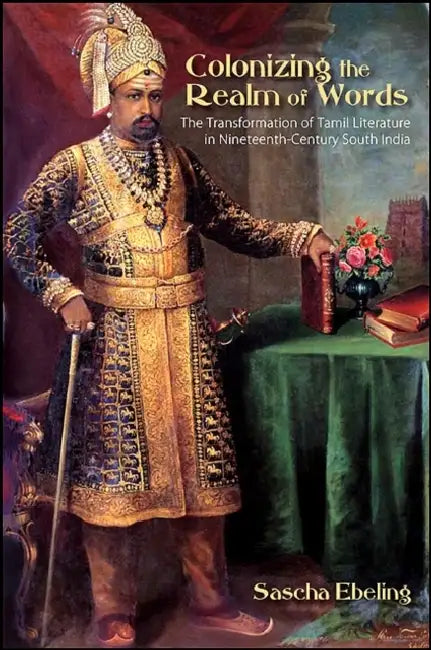 Colonizing the Realm of Words: The Transformation of Tamil Literature in Nineteenth-Century South India by Sascha Ebeling