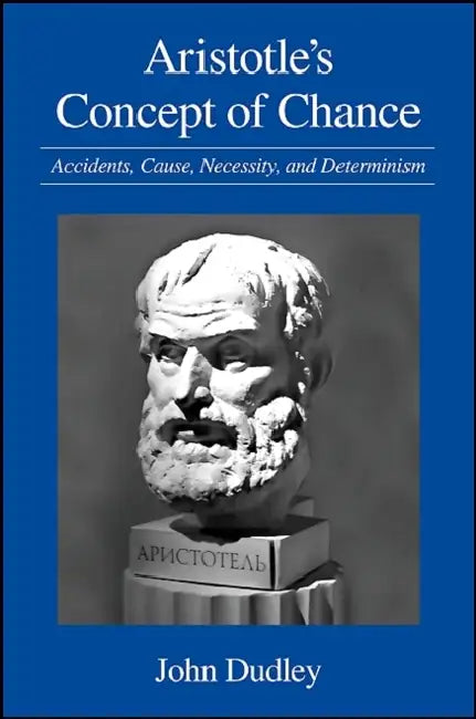 Aristotle's Concept of Chance: Accidents, Cause, Necessity, and Determinism by John Dudley
