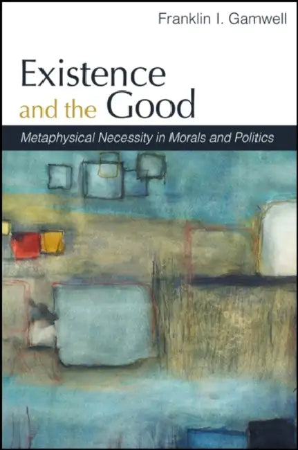 Existence and the Good: Metaphysical Necessity in Morals and Politics by Franklin I. Gamwell