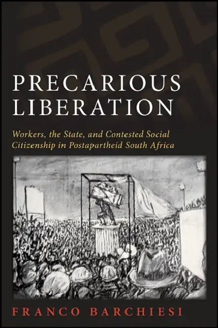 Precarious Liberation: Workers, the State, and Contested Social Citizenship in Postapartheid South Africa by Franco Barchiesi