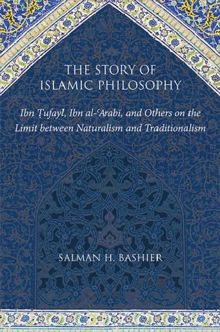 The Story of Islamic Philosophy: Ibn Ṭufayl, Ibn al-ʿArabī, and Others on the Limit between Naturalism and Traditionalism by Salman H. Bashier
