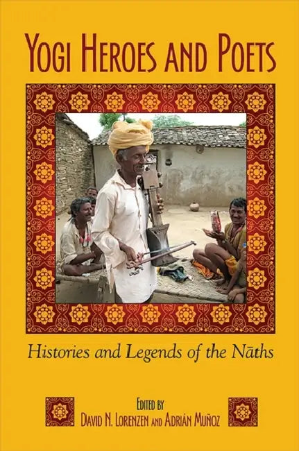 Yogi Heroes and Poets: Histories and Legends of the Nāths by David N. Lorenzen, Adrián Muñoz