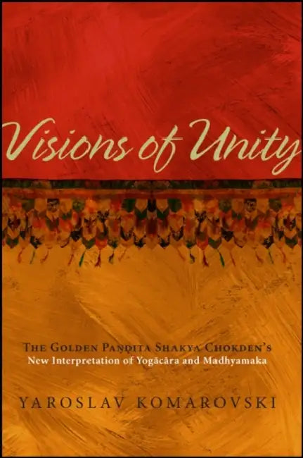 Visions of Unity: The Golden Paṇḍita Shakya Chokden's New Interpretation of Yogācāra and Madhyamaka by Yaroslav Komarovski