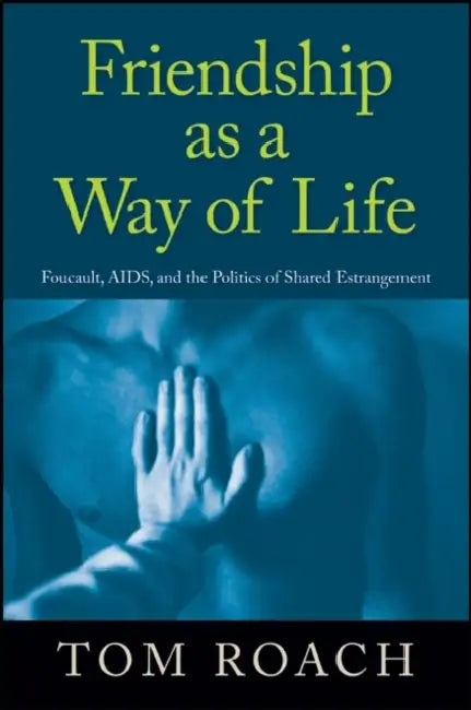 Friendship as a Way of Life: Foucault, Aids, and the Politics of Shared Estrangement by Tom Roach