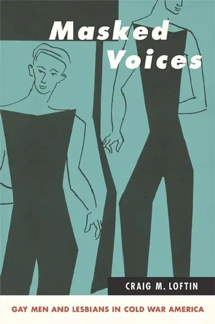 Masked Voices: Gay Men and Lesbians in Cold War America by Craig M. Loftin