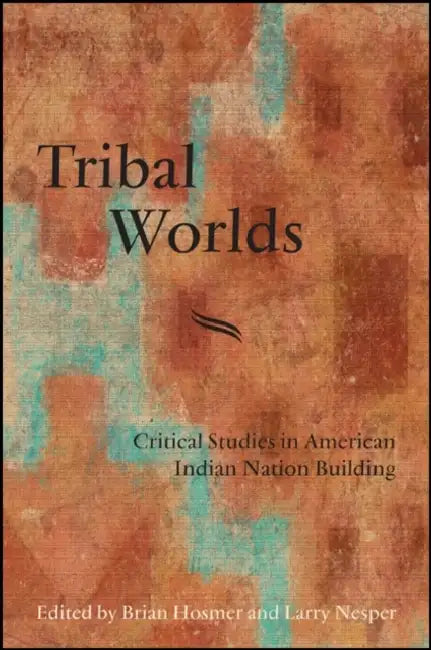 Tribal Worlds: Critical Studies in American Indian Nation Building by Brian Hosmer, Larry Nesper