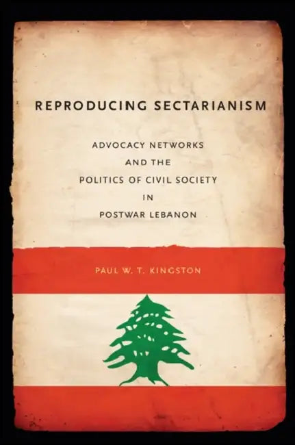 Reproducing Sectarianism: Advocacy Networks and the Politics of Civil Society in Postwar Lebanon by Paul W. T. Kingston