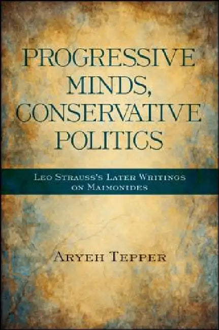 Progressive Minds, Conservative Politics: Leo Strauss's Later Writings on Maimonides by Aryeh Tepper
