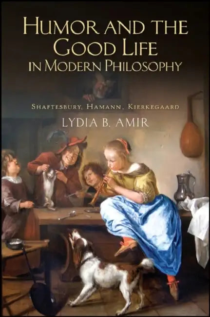 Humor and the Good Life in Modern Philosophy: Shaftesbury, Hamann, Kierkegaard by Lydia B. Amir