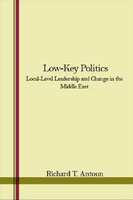 Low-Key Politics: Local-Level Leadership and Change in the Middle East by Richard T. Antoun