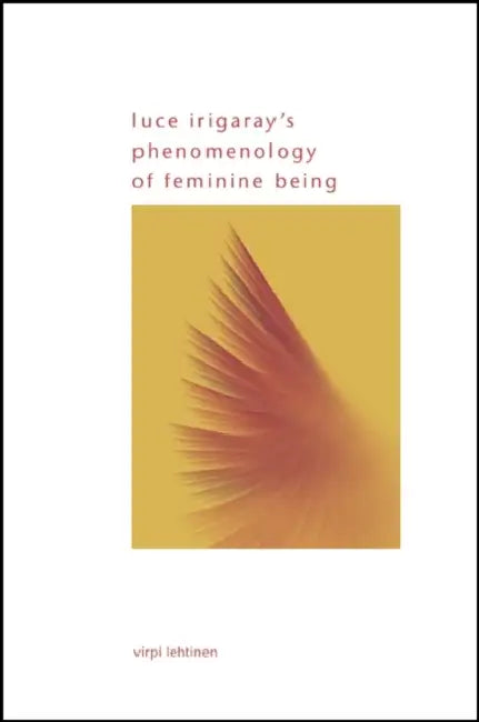 Luce Irigaray's Phenomenology of Feminine Being by Virpi Lehtinen