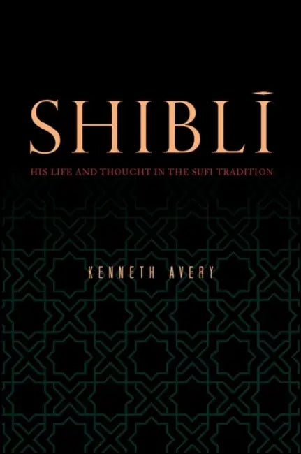 Shiblī: His Life and Thought in the Sufi Tradition by Kenneth Avery