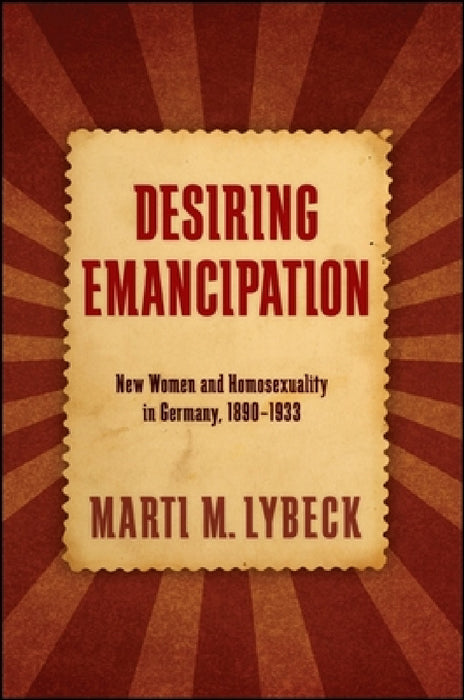 Desiring Emancipation: New Women and Homosexuality in Germany, 1890-1933 by Marti M. Lybeck