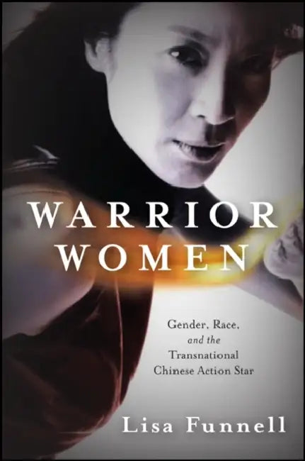 Warrior Women: Gender, Race, and the Transnational Chinese Action Star by Lisa Funnell