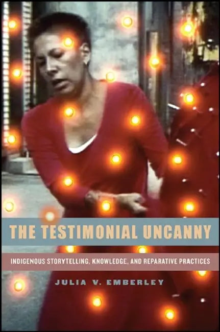 The Testimonial Uncanny: Indigenous Storytelling, Knowledge, and Reparative Practices by Julia V. Emberley