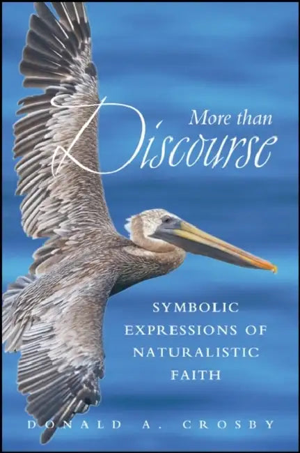 More Than Discourse: Symbolic Expressions of Naturalistic Faith by Donald A. Crosby