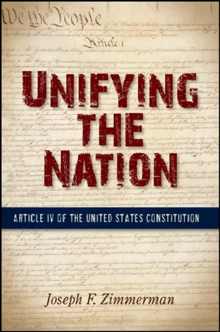 Unifying the Nation: Article IV of the United States Constitution by Joseph F. Zimmerman