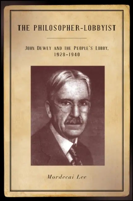 The Philosopher-Lobbyist: John Dewey and the People's Lobby, 1928-1940 by Mordecai Lee