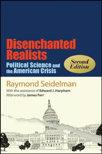 Disenchanted Realists: Political Science and the American Crisis by Raymond Seidelman, Edward J. Harpham, James Farr