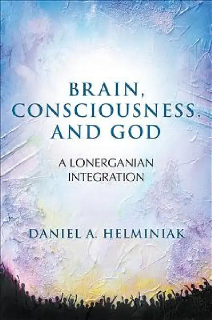 Brain, Consciousness, and God: A Lonerganian Integration by Daniel A. Helminiak