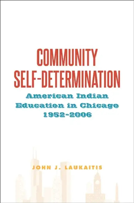 Community Self-Determination: American Indian Education in Chicago, 1952-2006 by John J. Laukaitis