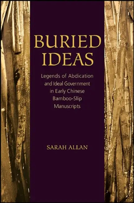 Buried Ideas: Legends of Abdication and Ideal Government in Early Chinese Bamboo-Slip Manuscripts by Sarah Allan