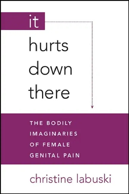 It Hurts Down There: The Bodily Imaginaries of Female Genital Pain by Christine Labuski