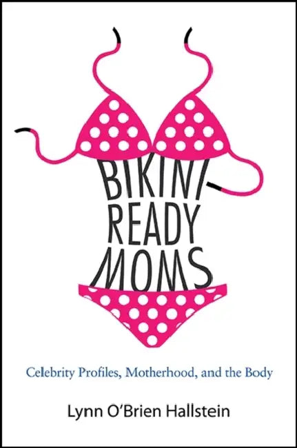 Bikini-Ready Moms: Celebrity Profiles, Motherhood, and the Body by Lynn O'Brien Hallstein