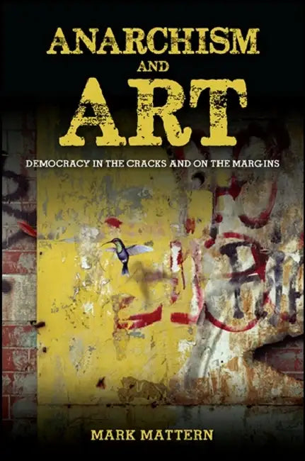 Anarchism and Art: Democracy in the Cracks and on the Margins by Mark Mattern