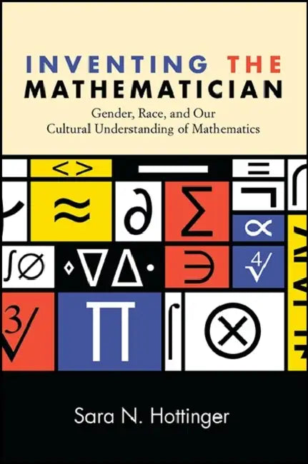 Inventing the Mathematician: Gender, Race, and Our Cultural Understanding of Mathematics by Sara N. Hottinger