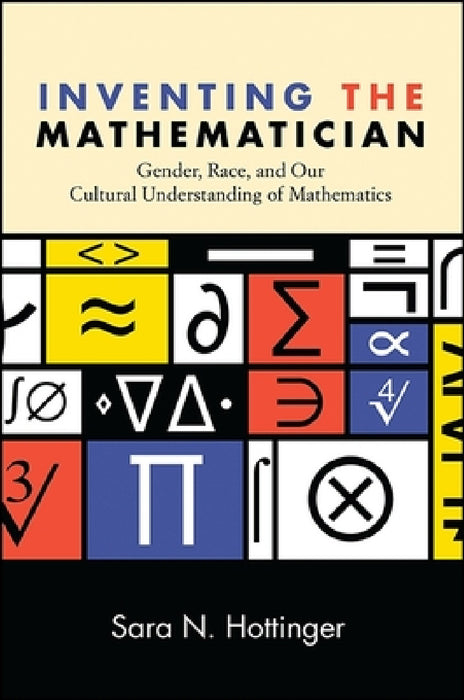 Inventing the Mathematician: Gender, Race, and Our Cultural Understanding of Mathematics by Sara N. Hottinger