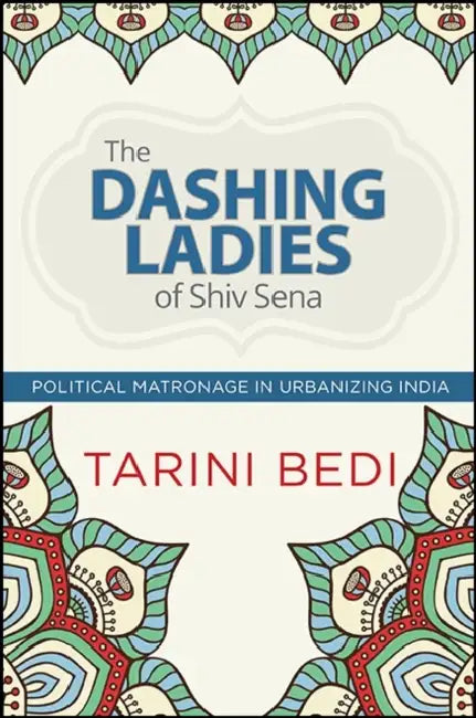 The Dashing Ladies of Shiv Sena: Political Matronage in Urbanizing India by Tarini Bedi
