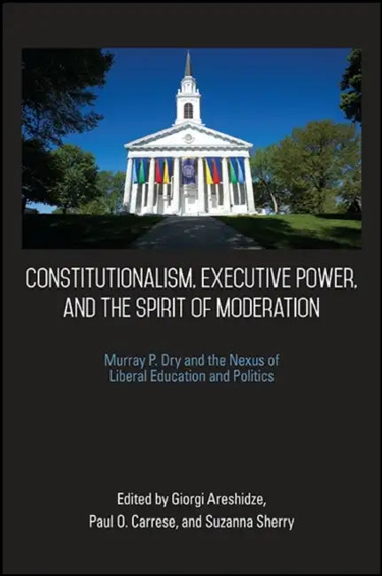 Constitutionalism, Executive Power, and the Spirit of Moderation: Murray P. Dry and the Nexus of Liberal Education and Politics by Giorgi Areshidze, Paul O. Carrese, Suzanna Sherry