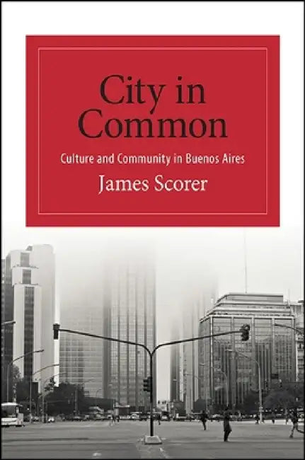 City in Common: Culture and Community in Buenos Aires by James Scorer