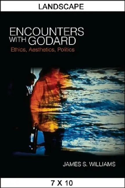 Encounters with Godard: Ethics, Aesthetics, Politics by James S. Williams