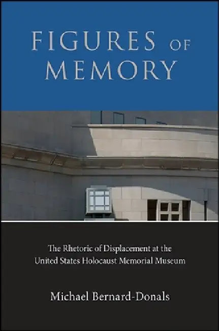 Figures of Memory: The Rhetoric of Displacement at the United States Holocaust Memorial Museum by Michael Bernard-Donals