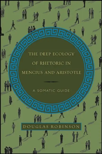 The Deep Ecology of Rhetoric in Mencius and Aristotle: A Somatic Guide by Douglas Robinson